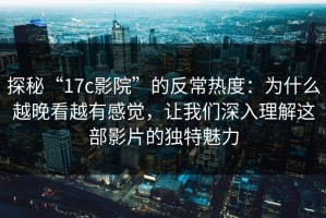 探秘“17c影院”的反常热度：为什么越晚看越有感觉，让我们深入理解这部影片的独特魅力