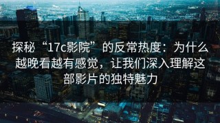 探秘“17c影院”的反常热度：为什么越晚看越有感觉，让我们深入理解这部影片的独特魅力