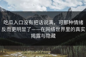 吃瓜入口没有把话说满，可那种情绪反而更明显了——在网络世界里的真实揭露与隐藏