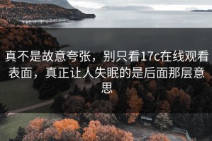 真不是故意夸张，别只看17c在线观看表面，真正让人失眠的是后面那层意思