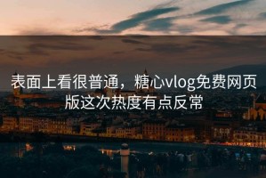 表面上看很普通，糖心vlog免费网页版这次热度有点反常
