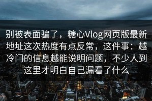 别被表面骗了，糖心Vlog网页版最新地址这次热度有点反常，这件事：越冷门的信息越能说明问题，不少人到这里才明白自己漏看了什么