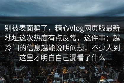 别被表面骗了，糖心Vlog网页版最新地址这次热度有点反常，这件事：越冷门的信息越能说明问题，不少人到这里才明白自己漏看了什么
