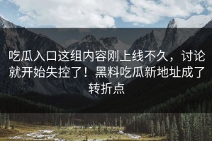 吃瓜入口这组内容刚上线不久，讨论就开始失控了！黑料吃瓜新地址成了转折点