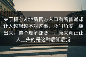 关于糖心vlog新官方入口看着普通却让人越想越不对这事，冷门角度一翻出来，整个理解都变了，原来真正让人上头的是这种后知后觉