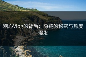 糖心Vlog的背后：隐藏的秘密与热度爆发