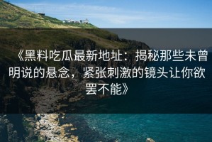 《黑料吃瓜最新地址：揭秘那些未曾明说的悬念，紧张刺激的镜头让你欲罢不能》