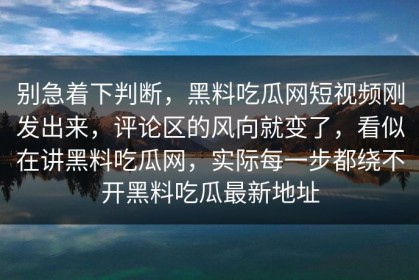 别急着下判断，黑料吃瓜网短视频刚发出来，评论区的风向就变了，看似在讲黑料吃瓜网，实际每一步都绕不开黑料吃瓜最新地址