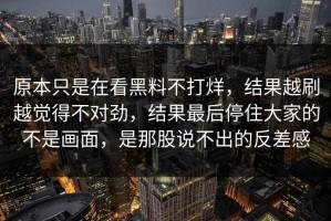 原本只是在看黑料不打烊，结果越刷越觉得不对劲，结果最后停住大家的不是画面，是那股说不出的反差感
