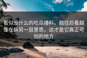 看似没什么的吃瓜爆料，越往后看越像在拆另一层意思，这才是它真正可怕的地方