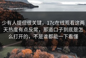 少有人提但很关键，17c在线观看这两天热度有点反常，那道口子到底是怎么打开的，不是谁都能一下看懂