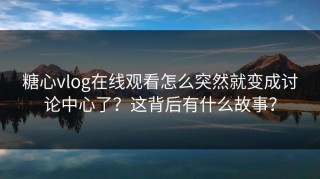 糖心vlog在线观看怎么突然就变成讨论中心了？这背后有什么故事？
