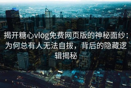 揭开糖心vlog免费网页版的神秘面纱：为何总有人无法自拔，背后的隐藏逻辑揭秘