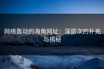 网络轰动的海角网址：深层次的补充与揭秘