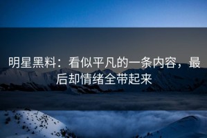 明星黑料：看似平凡的一条内容，最后却情绪全带起来