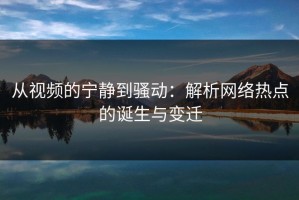 从视频的宁静到骚动：解析网络热点的诞生与变迁