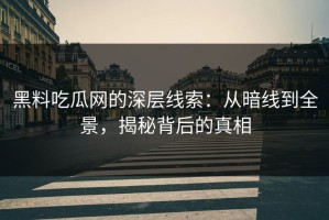 黑料吃瓜网的深层线索：从暗线到全景，揭秘背后的真相
