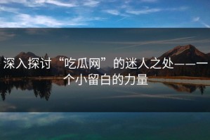 深入探讨“吃瓜网”的迷人之处——一个小留白的力量