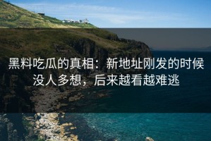 黑料吃瓜的真相：新地址刚发的时候没人多想，后来越看越难逃