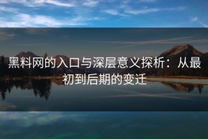 黑料网的入口与深层意义探析：从最初到后期的变迁