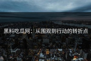 黑料吃瓜网：从围观到行动的转折点