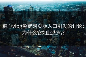 糖心vlog免费网页版入口引发的讨论：为什么它如此火热？