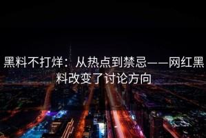 黑料不打烊：从热点到禁忌——网红黑料改变了讨论方向