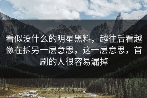 看似没什么的明星黑料，越往后看越像在拆另一层意思，这一层意思，首刷的人很容易漏掉
