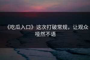《吃瓜入口》这次打破常规，让观众哑然不语
