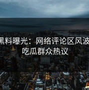明星黑料曝光：网络评论区风波不断，吃瓜群众热议