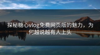 探秘糖心vlog免费网页版的魅力，为何越说越有人上头