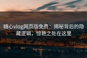 糖心vlog网页版免费：揭秘背后的隐藏逻辑，惊艳之处在这里