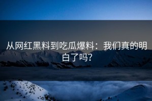 从网红黑料到吃瓜爆料：我们真的明白了吗？