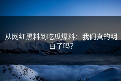 从网红黑料到吃瓜爆料：我们真的明白了吗？