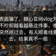 别被表面骗了，糖心官网vlog为什么明明不吵却越看越悬这件事，难怪风向会突然拐过去，有人顺着线索扒下去，结果真不一般