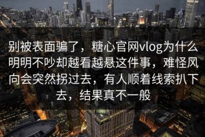 别被表面骗了，糖心官网vlog为什么明明不吵却越看越悬这件事，难怪风向会突然拐过去，有人顺着线索扒下去，结果真不一般