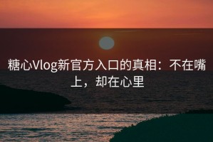 糖心Vlog新官方入口的真相：不在嘴上，却在心里