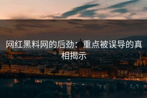 网红黑料网的后劲：重点被误导的真相揭示