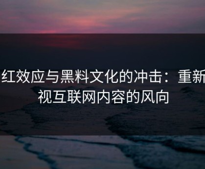 网红效应与黑料文化的冲击：重新审视互联网内容的风向
