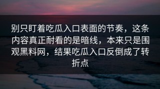 别只盯着吃瓜入口表面的节奏，这条内容真正耐看的是暗线，本来只是围观黑料网，结果吃瓜入口反倒成了转折点