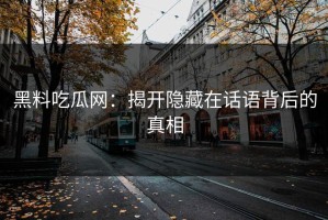 黑料吃瓜网：揭开隐藏在话语背后的真相