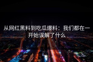 从网红黑料到吃瓜爆料：我们都在一开始误解了什么