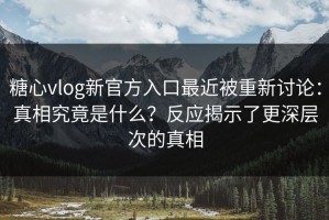 糖心vlog新官方入口最近被重新讨论：真相究竟是什么？反应揭示了更深层次的真相