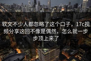 软文不少人都忽略了这个口子，17c视频分享这回不像是偶然，怎么就一步步顶上来了