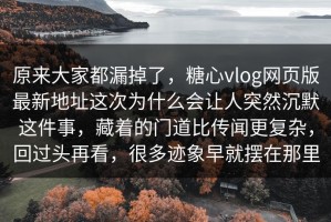 原来大家都漏掉了，糖心vlog网页版最新地址这次为什么会让人突然沉默这件事，藏着的门道比传闻更复杂，回过头再看，很多迹象早就摆在那里