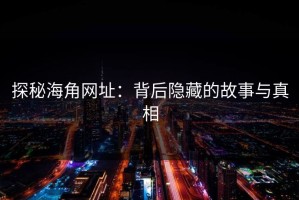 探秘海角网址：背后隐藏的故事与真相