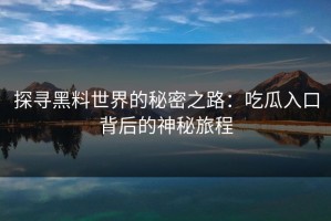 探寻黑料世界的秘密之路：吃瓜入口背后的神秘旅程