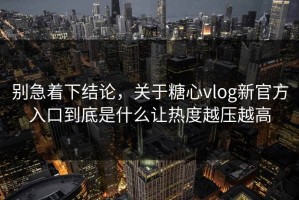 别急着下结论，关于糖心vlog新官方入口到底是什么让热度越压越高