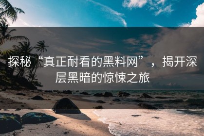 探秘“真正耐看的黑料网”，揭开深层黑暗的惊悚之旅