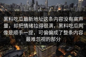 黑料吃瓜最新地址这条内容没有高声量，却把情绪拉得很满，黑料吃瓜网像是顺手一提，可偏偏成了整条内容最难忽视的部分